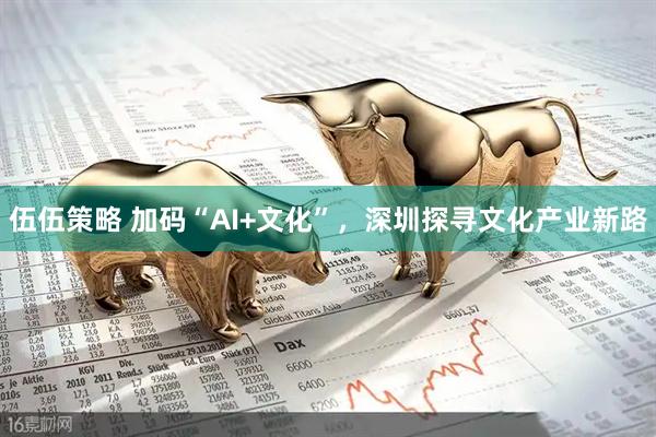 伍伍策略 加码“AI+文化”，深圳探寻文化产业新路
