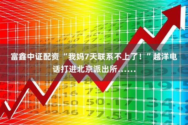 富鑫中证配资 “我妈7天联系不上了！”越洋电话打进北京派出所……