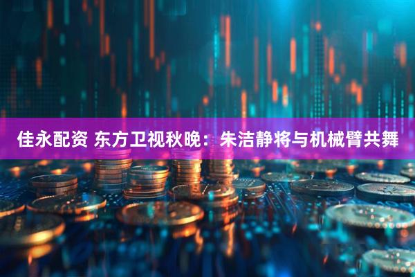 佳永配资 东方卫视秋晚：朱洁静将与机械臂共舞