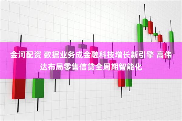 金河配资 数据业务成金融科技增长新引擎 高伟达布局零售信贷全周期智能化