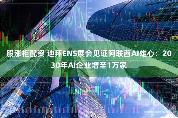 股涨柜配资 迪拜ENS展会见证阿联酋AI雄心：2030年AI企业增至1万家