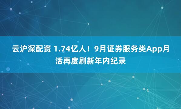 云沪深配资 1.74亿人！9月证券服务类App月活再度刷新年内纪录