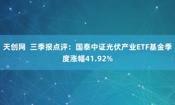 天创网  三季报点评：国泰中证光伏产业ETF基金季度涨幅41.92%
