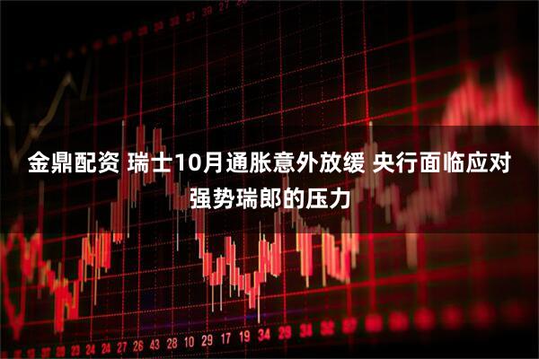 金鼎配资 瑞士10月通胀意外放缓 央行面临应对强势瑞郎的压力