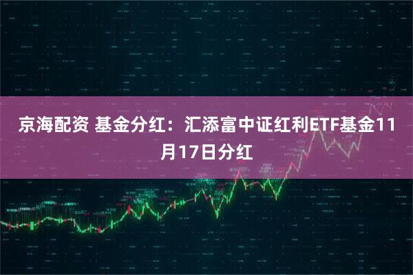 京海配资 基金分红：汇添富中证红利ETF基金11月17日分红