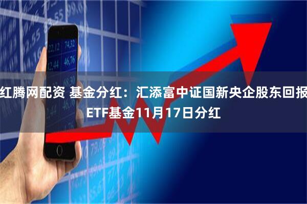 红腾网配资 基金分红：汇添富中证国新央企股东回报ETF基金11月17日分红