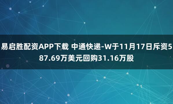 易启胜配资APP下载 中通快递-W于11月17日斥资587.69万美元回购31.16万股