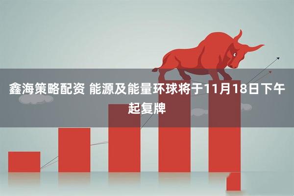 鑫海策略配资 能源及能量环球将于11月18日下午起复牌