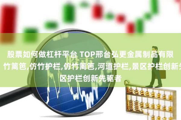 股票如何做杠杆平台 TOP邢台弘更金属制品有限公司：竹篱笆,仿竹护栏,仿竹篱笆,河道护栏,景区护栏创新先驱者
