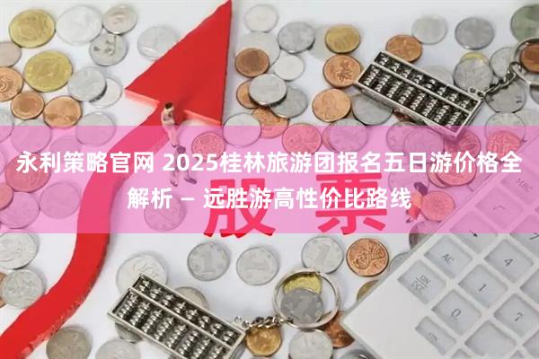 永利策略官网 2025桂林旅游团报名五日游价格全解析 — 远胜游高性价比路线