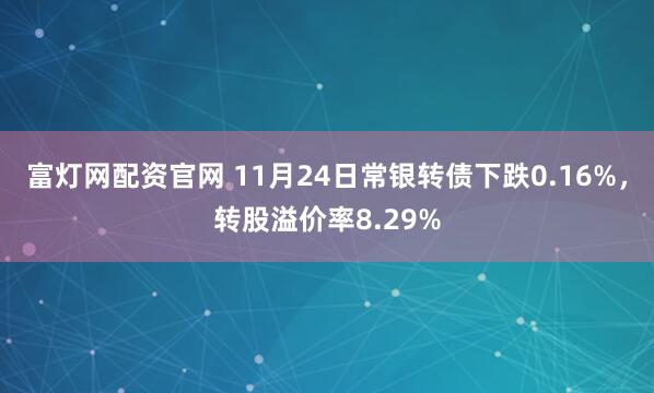 富灯网配资官网 11月24日常银转债下跌0.16%,转股溢价率8.29%
