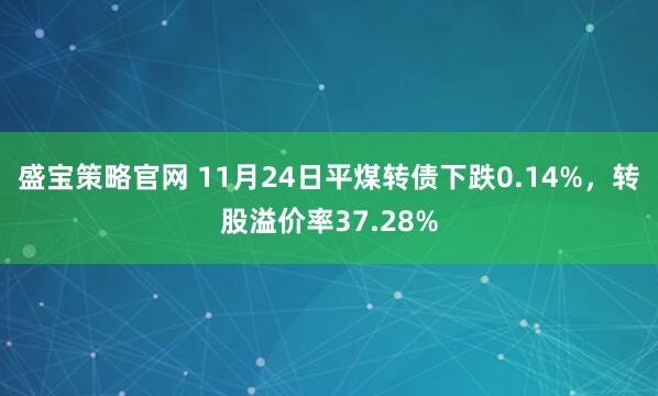 盛宝策略官网 11月24日平煤转债下跌0.14%，转股溢价率37.28%