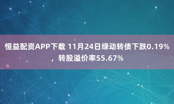 恒益配资APP下载 11月24日绿动转债下跌0.19%，转股溢价率55.67%