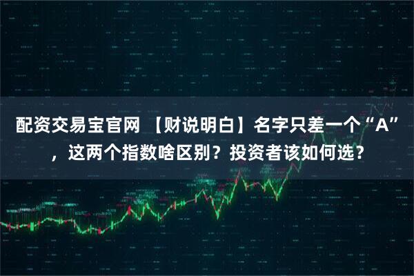 配资交易宝官网 【财说明白】名字只差一个“A”，这两个指数啥区别？投资者该如何选？