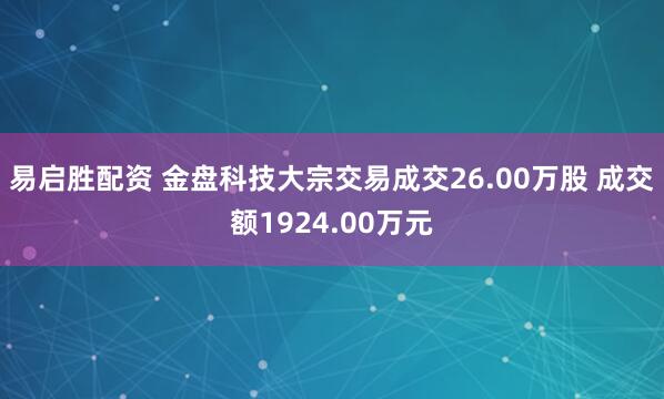 易启胜配资 金盘科技大宗交易成交26.00万股 成交额1924.00万元