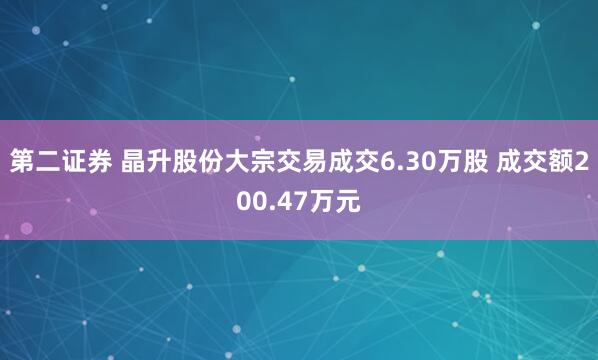 第二证券 晶升股份大宗交易成交6.30万股 成交额200.47万元