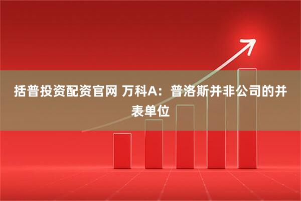 括普投资配资官网 万科A：普洛斯并非公司的并表单位
