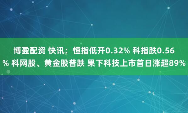 博盈配资 快讯：恒指低开0.32% 科指跌0.56% 科网股、黄金股普跌 果下科技上市首日涨超89%