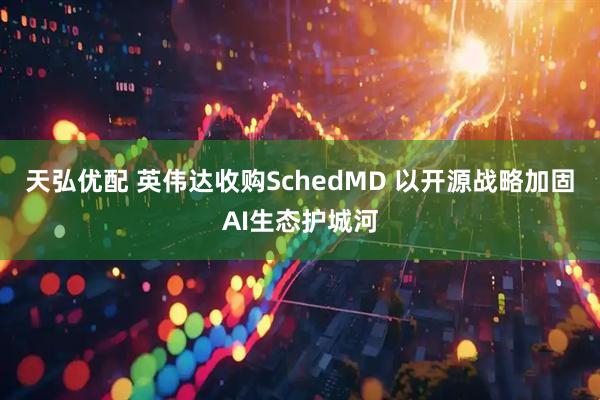 天弘优配 英伟达收购SchedMD 以开源战略加固AI生态护城河