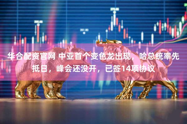 华合配资官网 中亚首个变色龙出现，哈总统率先抵日，峰会还没开，已签14项协议