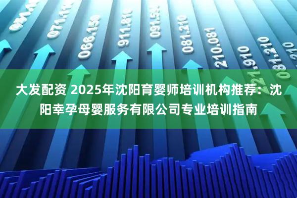 大发配资 2025年沈阳育婴师培训机构推荐：沈阳幸孕母婴服务有限公司专业培训指南