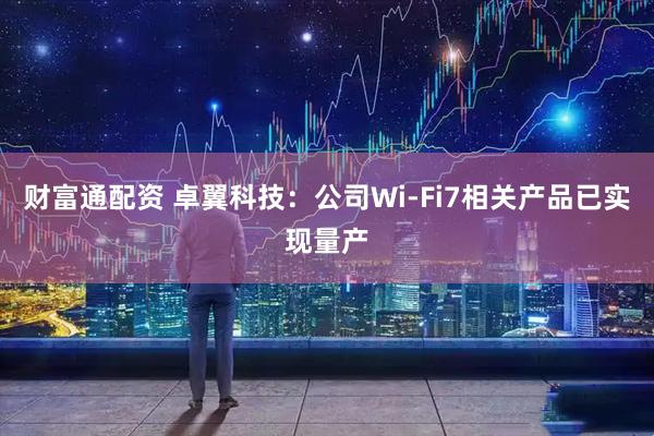 财富通配资 卓翼科技：公司Wi-Fi7相关产品已实现量产