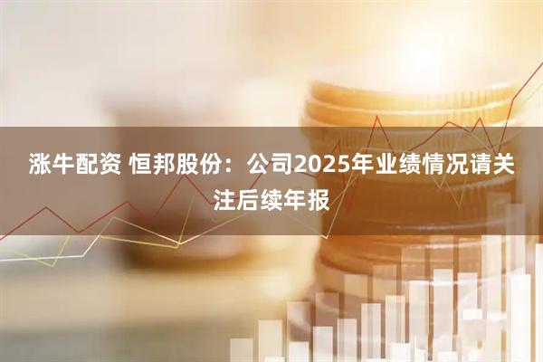 涨牛配资 恒邦股份：公司2025年业绩情况请关注后续年报