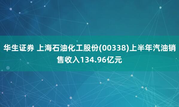 华生证券 上海石油化工股份(00338)上半年汽油销售收入134.96亿元