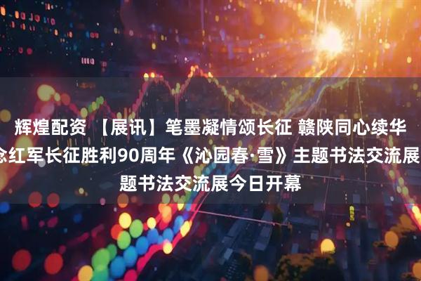 辉煌配资 【展讯】笔墨凝情颂长征 赣陕同心续华章——纪念红军长征胜利90周年《沁园春·雪》主题书法交流展今日开幕