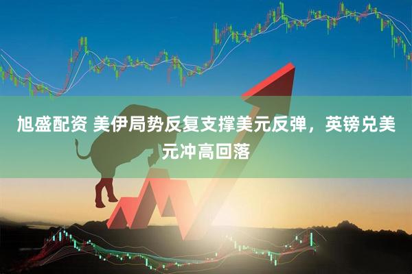 旭盛配资 美伊局势反复支撑美元反弹，英镑兑美元冲高回落